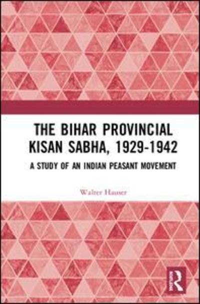 The Bihar Provincial Kisan Sabha, 1929-1942: A Study of an Indian Peasant Movement - Walter Hauser - Books - Taylor & Francis Ltd - 9780367225971 - February 21, 2019