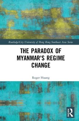 Cover for Roger Huang · The Paradox of Myanmar's Regime Change - Routledge / City University of Hong Kong Southeast Asia Series (Hardcover Book) (2020)