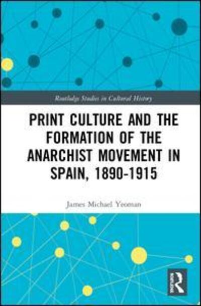 Cover for James Michael Yeoman · Print Culture and the Formation of the Anarchist Movement in Spain, 1890-1915 - Routledge Studies in Cultural History (Hardcover Book) (2019)