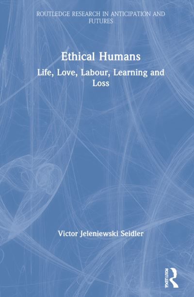 Cover for Victor Jeleniewski Seidler · Ethical Humans: Life, Love, Labour, Learning and Loss - Routledge Research in Anticipation and Futures (Inbunden Bok) (2021)