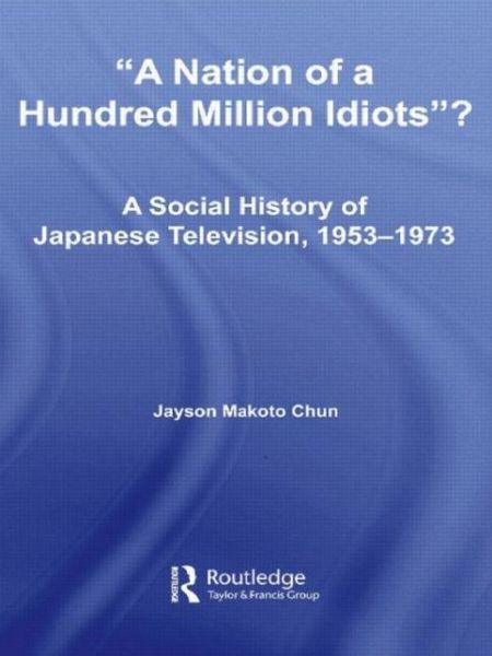 Cover for Jayson Makoto Chun · A Nation of a Hundred Million Idiots?: A Social History of Japanese Television, 1953 - 1973 - East Asia: History, Politics, Sociology and Culture (Paperback Book) (2009)