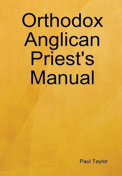 Orthodox Anglican Priest's Manual - Paul Taylor - Books - Paul Taylor - 9780578012971 - February 16, 2009