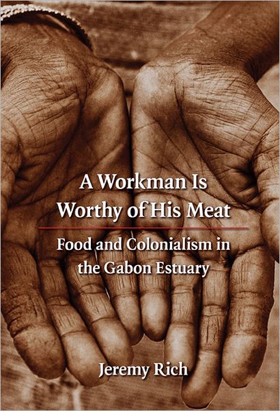 Cover for Jeremy Rich · A Workman Is Worthy of His Meat: Food and Colonialism in the Gabon Estuary - France Overseas: Studies in Empire and Decolonization (Paperback Book) (2009)