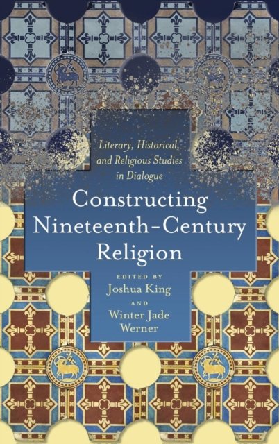 Cover for Joshua King · Constructing Nineteenth-Century Religion: Literary, Historical, and Religious Studies in Dialogue - Literature, Religion, &amp; Postsecular Stud (Hardcover Book) (2019)