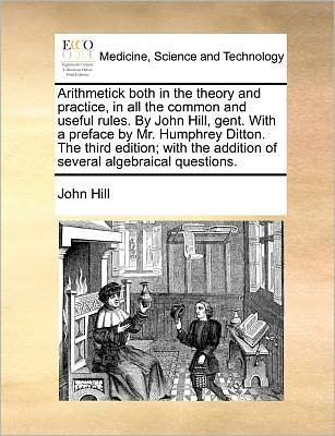 Cover for John Hill · Arithmetick Both in the Theory and Practice, in All the Common and Useful Rules. by John Hill, Gent. with a Preface by Mr. Humphrey Ditton. the Third (Paperback Book) (2010)