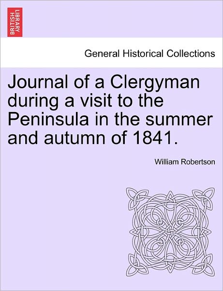 Journal of a Clergyman During a Visit to the Peninsula in the Summer and Autumn of 1841. - William Robertson - Books - British Library, Historical Print Editio - 9781240909971 - January 10, 2011