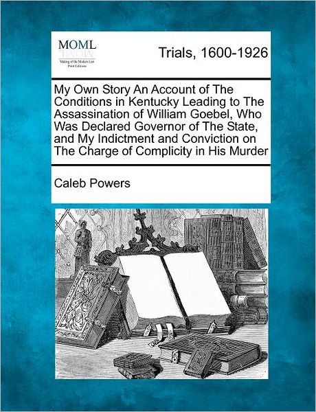 My Own Story an Account of the Conditions in Kentucky Leading to the Assassination of William Goebel, Who Was Declared Governor of the State, and My I - Caleb Powers - Kirjat - Gale Ecco, Making of Modern Law - 9781275112971 - keskiviikko 15. helmikuuta 2012