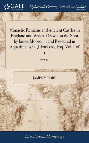 Cover for James Moore · Monastic Remains and Ancient Castles in England and Wales. Drawn on the Spot by James Moore, ... and Executed in Aquatinta by G. J. Parkyns, Esq. Vol.I. of 1; Volume 1 (Hardcover bog) (2018)