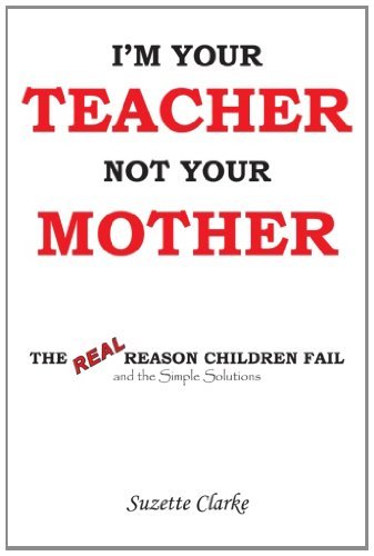 I'm Your Teacher Not Your Mother: the Real Reason Children Fail and the Simple Solutions - Suzette Clarke - Books - AuthorHouse - 9781420811971 - October 17, 2013