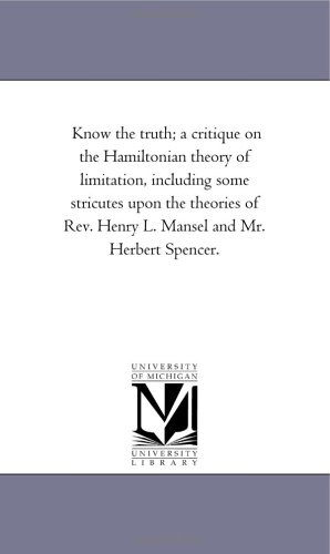 Cover for Michigan Historical Reprint Series · Know the Truth; a Critique on the Hamiltonian Theory of Limitation, Including Some Stricutes Upon the Theories of Rev. Henry L. Mansel and Mr. Herbert Spencer. (Paperback Book) (2006)