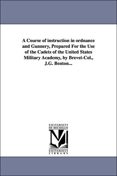 Cover for James Gilchrist Benton · A Course of Instruction in Ordnance and Gunnery, Prepared for the Use of the Cadets of the United States Military Academy, by Brevet-col., J.g. Benton... (Paperback Book) (2006)