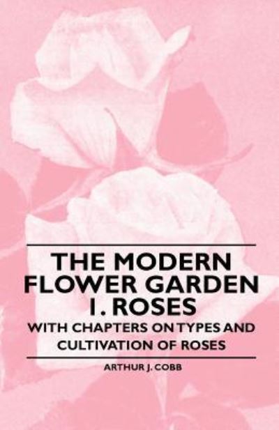 Cover for Arthur J Cobb · The Modern Flower Garden 1. Roses - with Chapters on Types and Cultivation of Roses (Pocketbok) (2010)