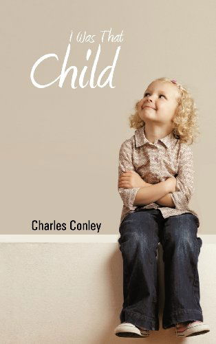 I Was That Child - Charles Conley - Books - Trafford Publishing - 9781466914971 - March 22, 2012
