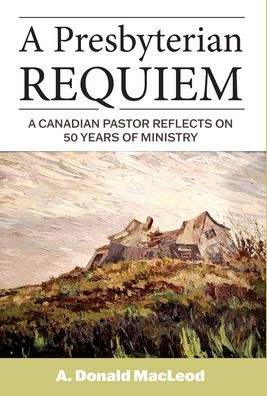 Cover for A Donald MacLeod · A Presbyterian Requiem: A Canadian Pastor Reflects on 50 Years of Ministry (Hardcover Book) (2020)