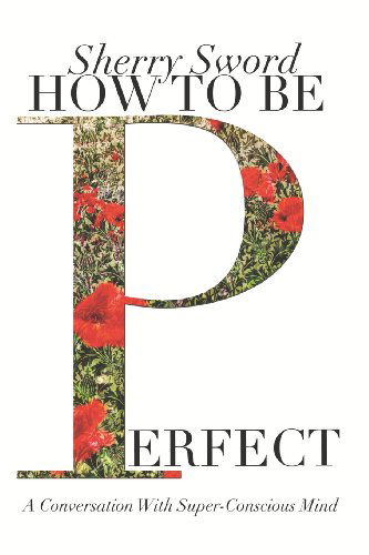 Cover for Ms Sherry Ann Sword · How to Be Perfect: a Conversation with Super-conscious Mind (Paperback Book) (2012)