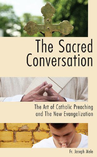 The Sacred Conversation: The Art of Catholic Preaching and the New Evangelization - Joseph Mele - Livros - Emmaus Road Publishing - 9781937155971 - 2013