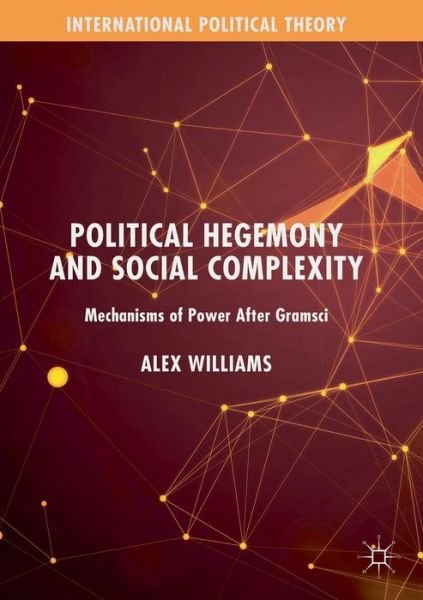 Cover for Alex Williams · Political Hegemony and Social Complexity: Mechanisms of Power After Gramsci - International Political Theory (Paperback Book) [1st ed. 2020 edition] (2020)