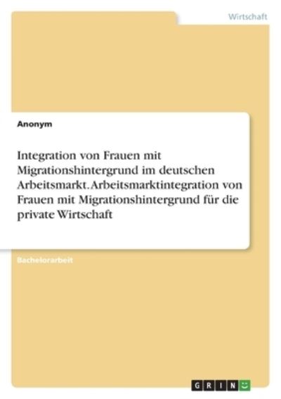 Cover for Anonym · Integration von Frauen mit Migrationshintergrund im deutschen Arbeitsmarkt. Arbeitsmarktintegration von Frauen mit Migrationshintergrund fur die private Wirtschaft (Paperback Book) (2021)