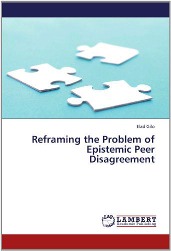 Reframing the Problem of Epistemic Peer Disagreement - Elad Gilo - Books - LAP LAMBERT Academic Publishing - 9783659174971 - July 11, 2012