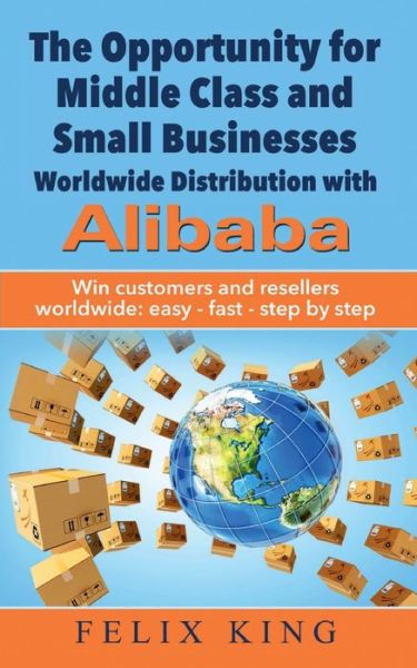 Cover for Felix King · The Opportunity for Middle Class and Small Businesses: Worldwide Distribution with Alibaba: Win customers and resellers worldwide: easy - fast - step by step (Paperback Book) (2020)