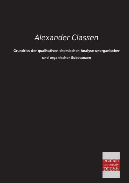 Grundriss Der Qualitativen Chemischen Analyse Unorganischer Und Organischer Substanzen - Alexander Classen - Książki - Bremen University Press - 9783955621971 - 28 lutego 2013