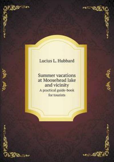 Cover for Lucius L Hubbard · Summer Vacations at Moosehead Lake and Vicinity a Practical Guide-book for Tourists (Paperback Book) (2015)