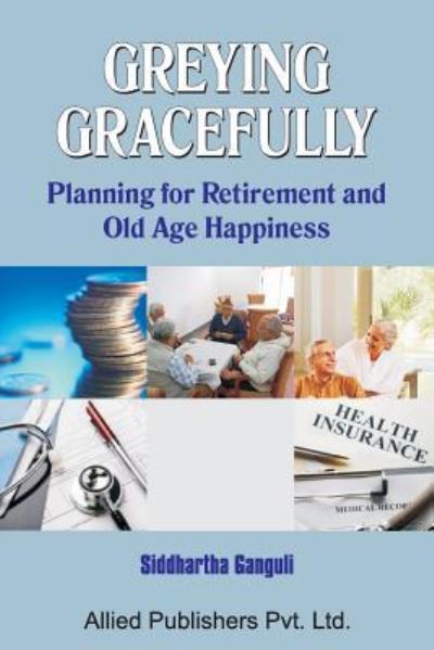 Greying Gracefully: Planning for Retirement and Old Age Happiness - Siddhartha Ganguli - Books - Allied Publishers Pvt Ltd - 9788184246971 - March 4, 2016