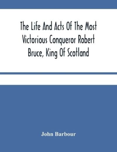 The Life And Acts Of The Most Victorious Conqueror Robert Bruce, King Of Scotland - John Barbour - Libros - Alpha Edition - 9789354484971 - 15 de marzo de 2021
