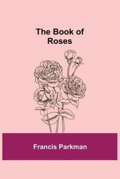 The Book of Roses - Francis Parkman - Books - Alpha Edition - 9789355391971 - November 22, 2021