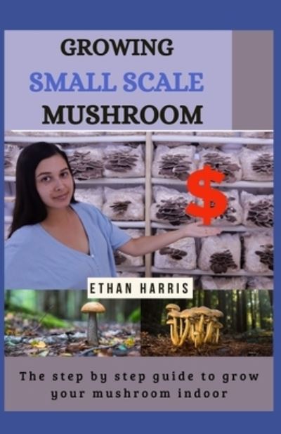 Growing Small Scale Mushroom - Ethan Harris - Books - Independently Published - 9798595636971 - January 16, 2021