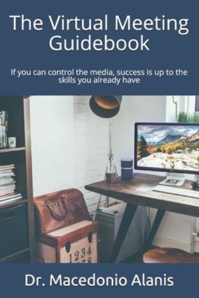 Cover for Macedonio Alanis · The virtual meeting guidebook: If you can control the media, success is up to the skills you already have (Paperback Book) (2020)