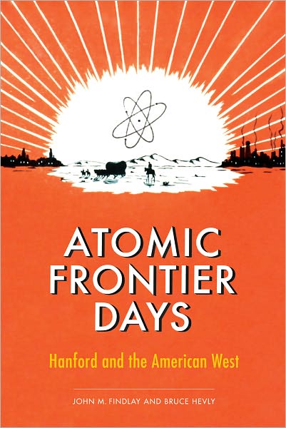 Cover for John M. Findlay · Atomic Frontier Days: Hanford and the American West - Emil and Kathleen Sick Book Series in Western History and BiographyEmil and Kathleen Sick Book Series in Western History and BiographyEmil and Kathleen Sick Book Series in Western History and Biograph (Paperback Book) (2011)