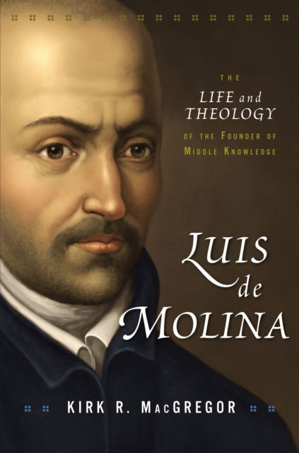 Cover for Kirk R. MacGregor · Luis de Molina: The Life and Theology of the Founder of Middle Knowledge (Hardcover Book) (2015)