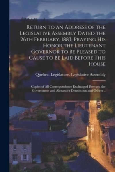 Cover for Quebec (Province) Legislature Legis · Return to an Address of the Legislative Assembly Dated the 26th February, 1883, Praying His Honor the Lieutenant Governor to Be Pleased to Cause to Be Laid Before This House [microform] (Paperback Book) (2021)