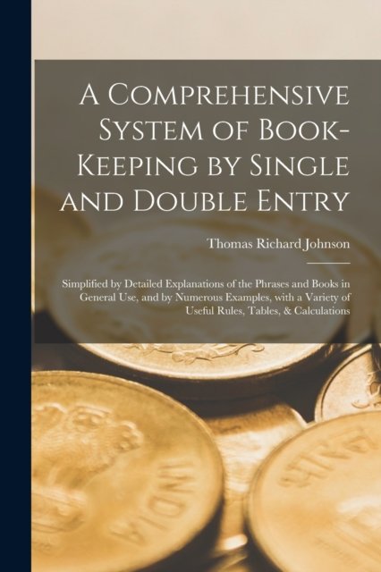 Cover for Thomas Richard Johnson · A Comprehensive System of Book-keeping by Single and Double Entry [microform]: Simplified by Detailed Explanations of the Phrases and Books in General Use, and by Numerous Examples, With a Variety of Useful Rules, Tables, &amp; Calculations (Pocketbok) (2021)