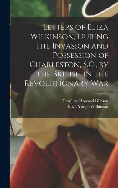 Cover for Caroline Howard Gilman · Letters of Eliza Wilkinson, During the Invasion and Possession of Charleston, S. C. , by the British in the Revolutionary War (Book) (2022)