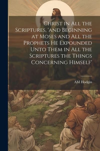 Cover for Am Hodgin · Christ in All the Scriptures, 'and Beginning at Moses and All the Prophets He Expounded unto Them in All the Scriptures the Things Concerning Himself' (Bog) (2023)