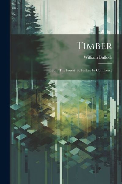 Cover for William Bullock · Timber; from the Forest to Its Use in Commerce (Book) (2023)