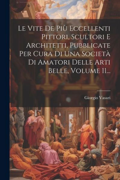 Cover for Giorgio Vasari · Vite de Più Eccellenti Pittori, Scultori e Architetti, Pubblicate per Cura Di una Società Di Amatori Delle Arti Belle, Volume 11... (Buch) (2023)