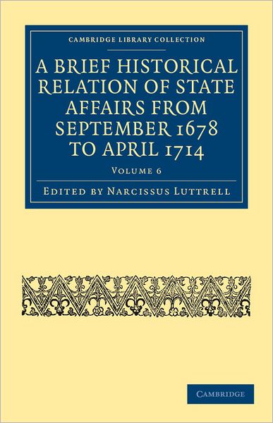Cover for Narcissus Luttrell · A Brief Historical Relation of State Affairs from September 1678 to April 1714 - Cambridge Library Collection - British &amp; Irish History, 17th &amp; 18th Centuries (Paperback Book) (2011)