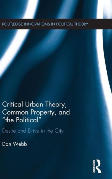 Cover for Dan Webb · Critical Urban Theory, Common Property, and “the Political”: Desire and Drive in the City - Routledge Innovations in Political Theory (Hardcover Book) (2017)