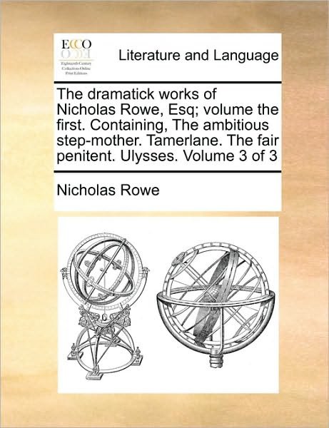 Cover for Nicholas Rowe · The Dramatick Works of Nicholas Rowe, Esq; Volume the First. Containing, the Ambitious Step-mother. Tamerlane. the Fair Penitent. Ulysses. Volume 3 of 3 (Taschenbuch) (2010)