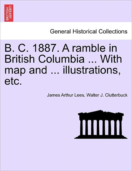 B. C. 1887. a Ramble in British Columbia ... with Map and ... Illustrations, Etc. - James Arthur Lees - Books - British Library, Historical Print Editio - 9781241426972 - March 25, 2011