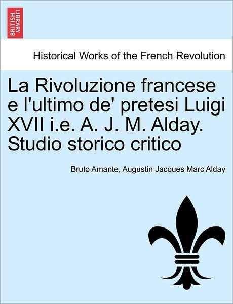 Cover for Bruto Amante · La Rivoluzione Francese E L'ultimo De' Pretesi Luigi Xvii I.e. A. J. M. Alday. Studio Storico Critico (Taschenbuch) (2011)