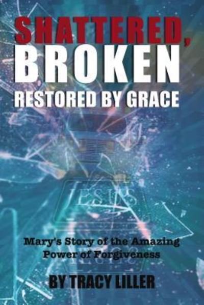 Cover for Tracy Liller · Shattered, Broken Restored by Grace : Mary's Story of the Amazing Power of Forgiveness (Paperback Book) (2019)