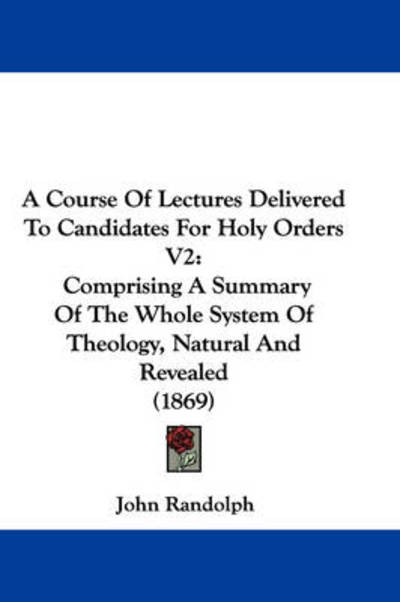 Cover for John Randolph · A Course of Lectures Delivered to Candidates for Holy Orders V2: Comprising a Summary of the Whole System of Theology, Natural and Revealed (1869) (Paperback Bog) (2009)
