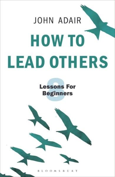 How to Lead Others: Eight Lessons for Beginners - The John Adair Masterclass Series - John Adair - Livres - Bloomsbury Publishing PLC - 9781472956972 - 20 septembre 2018