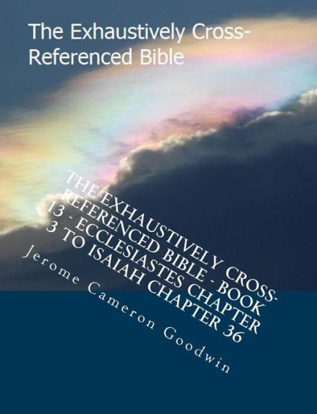 Cover for Mr Jerome Cameron Goodwin · The Exhaustively Cross-referenced Bible - Book 13 - Ecclesiastes Chapter 3 to Isaiah Chapter 36: the Exhaustively Cross-referenced Bible Series (Paperback Book) (2007)