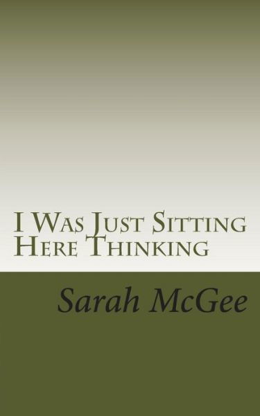 I Was Just Sitting Here Thinking - Sarah Mcgee - Books - Createspace - 9781505377972 - December 8, 2014