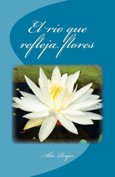 Cover for Aku Reyes · El Rio Que Refleja Flores (Paperback Book) (2015)